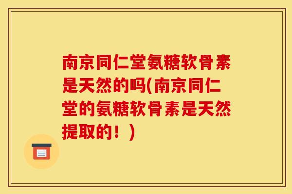 南京同仁堂氨糖软骨素是天然的吗(南京同仁堂的氨糖软骨素是天然提取的！)