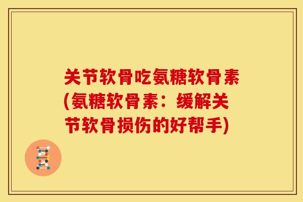 关节软骨吃氨糖软骨素(氨糖软骨素:缓解关节软骨损伤的好帮手) 关节软骨吃氨糖软骨素(氨糖软骨素:缓解关节软骨损伤的好帮手)