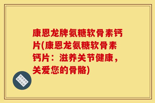 康恩龙牌氨糖软骨素钙片(康恩龙氨糖软骨素钙片：滋养关节健康，关爱您的骨骼)