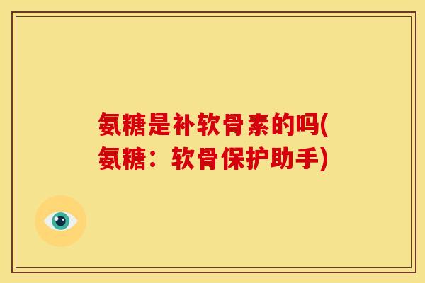 氨糖是补软骨素的吗(氨糖：软骨保护助手)