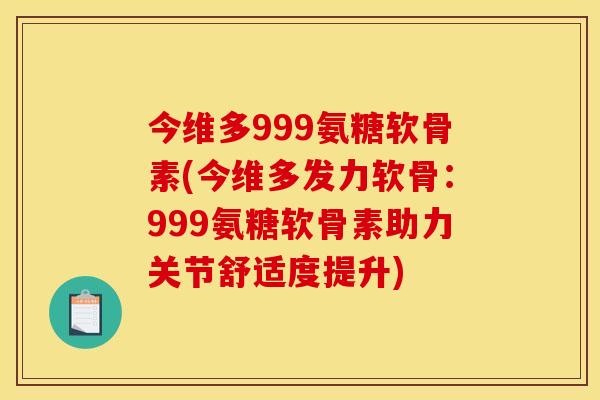 今维多999氨糖软骨素(今维多发力软骨：999氨糖软骨素助力关节舒适度提升)