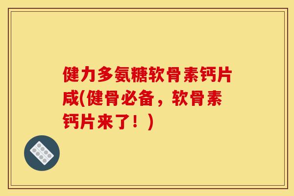 健力多氨糖软骨素钙片咸(健骨必备，软骨素钙片来了！)