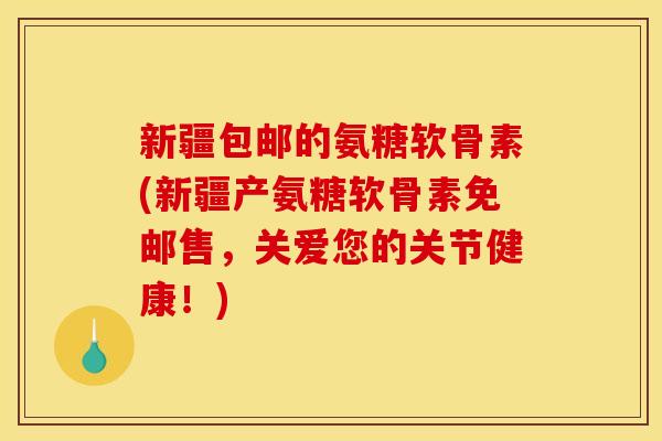 新疆包邮的氨糖软骨素(新疆产氨糖软骨素免邮售，关爱您的关节健康！)
