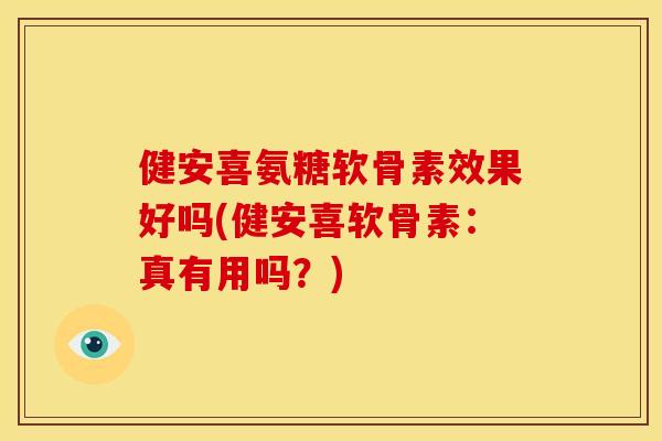 健安喜氨糖软骨素效果好吗(健安喜软骨素：真有用吗？)