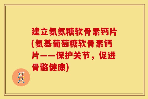 建立氨氨糖软骨素钙片(氨基葡萄糖软骨素钙片——保护关节，促进骨骼健康)
