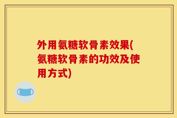 外用氨糖软骨素效果(氨糖软骨素的功效及使用方式) 外用氨糖软骨素效果(氨糖软骨素的功效及使用方式)