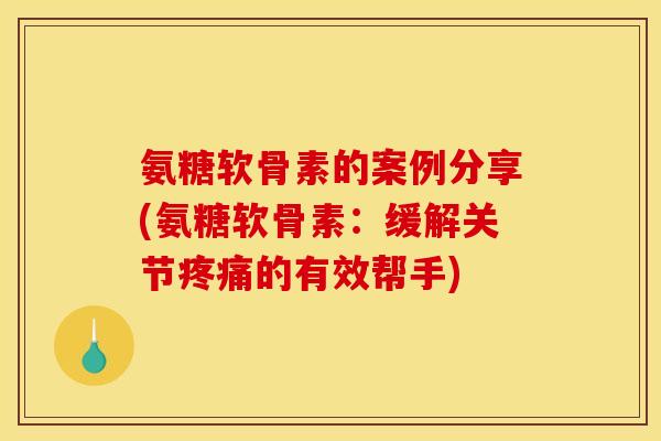 氨糖软骨素的案例分享(氨糖软骨素:缓解关节的有效帮手) 氨糖软骨素的案例分享(氨糖软骨素:缓解关节的有效帮手)
