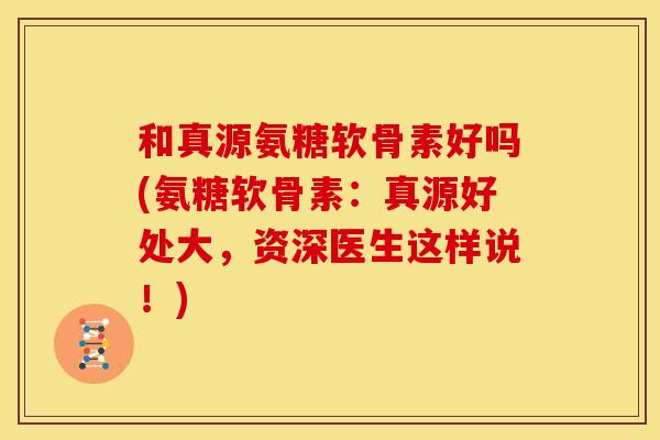 和真源氨糖软骨素好吗(氨糖软骨素：真源好处大，资深医生这样说！)