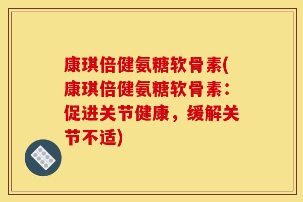 康琪倍健氨糖软骨素(康琪倍健氨糖软骨素：促进关节健康，缓解关节不适)