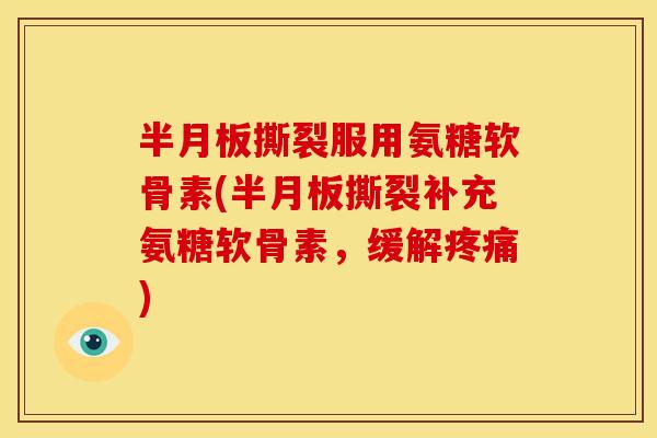 半月板撕裂服用氨糖软骨素(半月板撕裂补充氨糖软骨素，缓解疼痛)