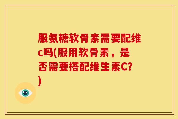 服氨糖软骨素需要配维c吗(服用软骨素，是否需要搭配维生素C？)