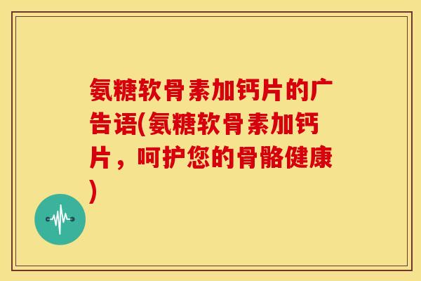 氨糖软骨素加钙片的广告语(氨糖软骨素加钙片，呵护您的骨骼健康)