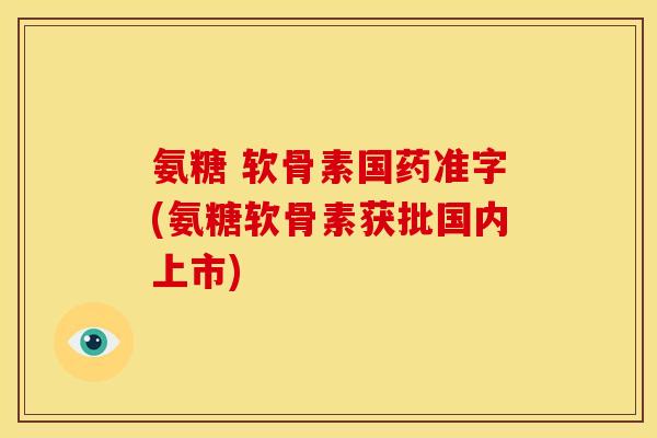 氨糖 软骨素国药准字(氨糖软骨素获批国内上市) 氨糖 软骨素国药准字(氨糖软骨素获批国内上市)