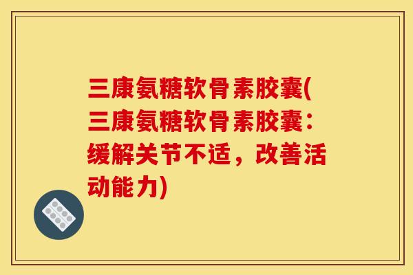 三康氨糖软骨素胶囊(三康氨糖软骨素胶囊：缓解关节不适，改善活动能力)