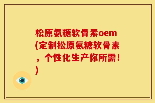 松原氨糖软骨素oem(定制松原氨糖软骨素，个性化生产你所需！)