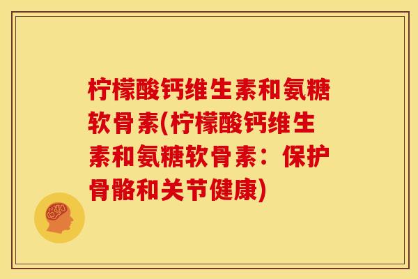 柠檬酸钙维生素和氨糖软骨素(柠檬酸钙维生素和氨糖软骨素：保护骨骼和关节健康)