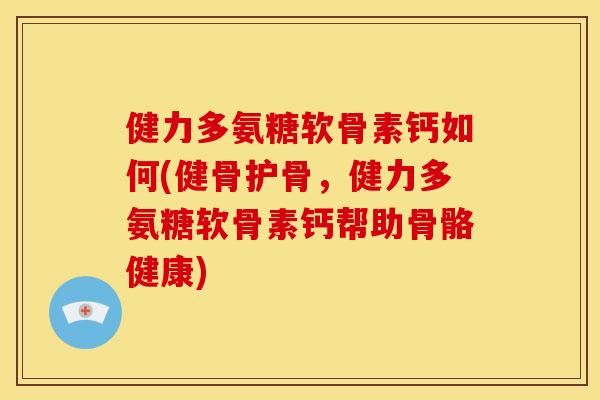 健力多氨糖软骨素钙如何(健骨护骨，健力多氨糖软骨素钙帮助骨骼健康)
