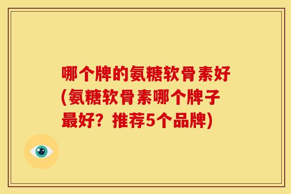 哪个牌的氨糖软骨素好(氨糖软骨素哪个牌子好?推荐5个品牌) 哪个牌的氨糖软骨素好(氨糖软骨素哪个牌子好?推荐5个品牌)