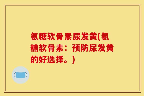 氨糖软骨素尿发黄(氨糖软骨素:尿发黄的好选择。) 氨糖软骨素尿发黄(氨糖软骨素:尿发黄的好选择。)