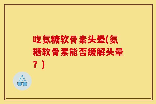 吃氨糖软骨素头晕(氨糖软骨素能否缓解头晕？)