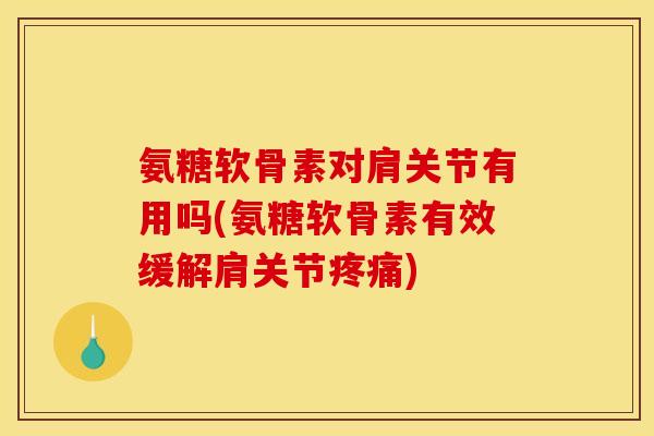 氨糖软骨素对肩关节有用吗(氨糖软骨素有效缓解肩关节)