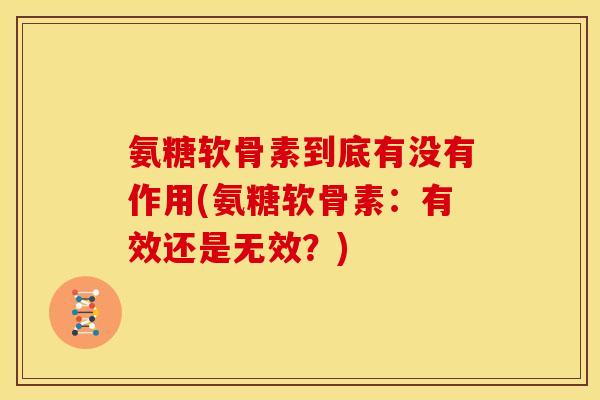 氨糖软骨素到底有没有作用(氨糖软骨素：有效还是无效？)