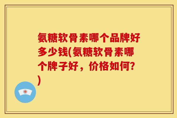 氨糖软骨素哪个品牌好多少钱(氨糖软骨素哪个牌子好,价格如何?) 氨糖软骨素哪个品牌好多少钱(氨糖软骨素哪个牌子好,价格如何?)