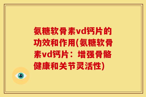 氨糖软骨素vd钙片的功效和作用(氨糖软骨素vd钙片：增强骨骼健康和关节灵活性)