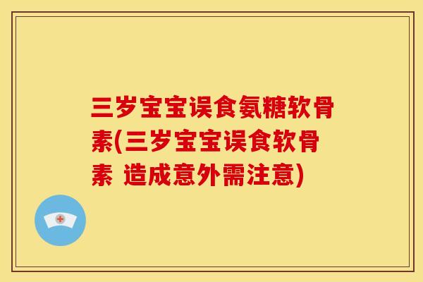 三岁宝宝误食氨糖软骨素(三岁宝宝误食软骨素 造成意外需注意)