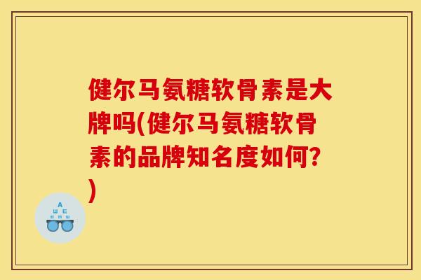 健尔马氨糖软骨素是大牌吗(健尔马氨糖软骨素的品牌知名度如何？)