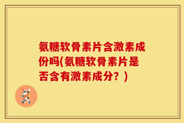 氨糖软骨素片含激素成份吗(氨糖软骨素片是否含有激素成分？)