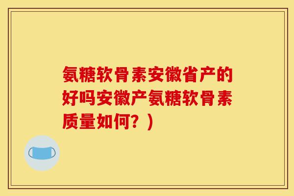 氨糖软骨素安徽省产的好吗安徽产氨糖软骨素质量如何?) 氨糖软骨素安徽省产的好吗安徽产氨糖软骨素质量如何?)