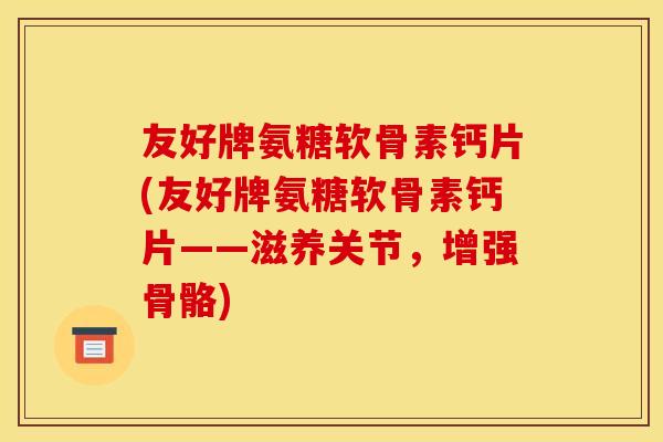 友好牌氨糖软骨素钙片(友好牌氨糖软骨素钙片——滋养关节，增强骨骼)