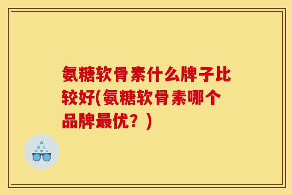 氨糖软骨素什么牌子比较好(氨糖软骨素哪个品牌最优？)
