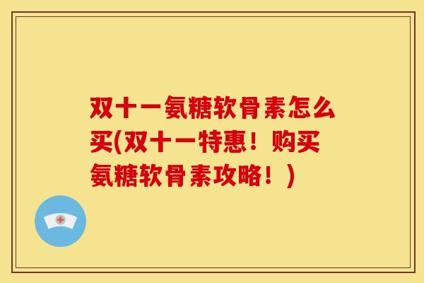 双十一氨糖软骨素怎么买(双十一特惠!购买氨糖软骨素攻略!) 双十一氨糖软骨素怎么买(双十一特惠!购买氨糖软骨素攻略!)