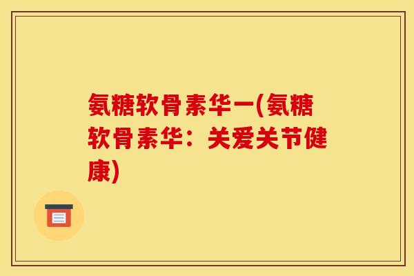 氨糖软骨素华一(氨糖软骨素华：关爱关节健康)
