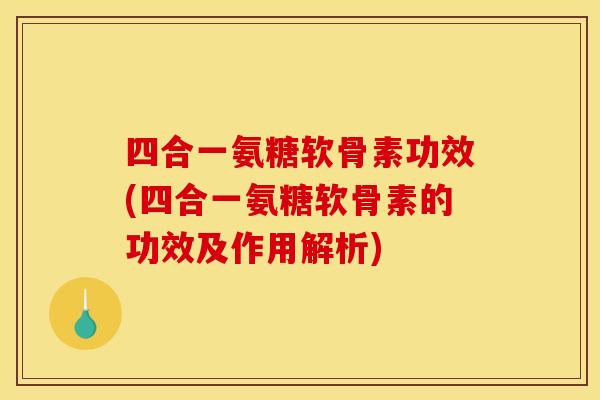四合一氨糖软骨素功效(四合一氨糖软骨素的功效及作用解析)