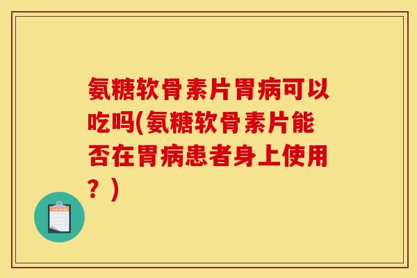 氨糖软骨素片胃可以吃吗(氨糖软骨素片能否在胃患者身上使用？)