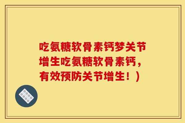 吃氨糖软骨素钙梦关节增生吃氨糖软骨素钙，有效预防关节增生！)