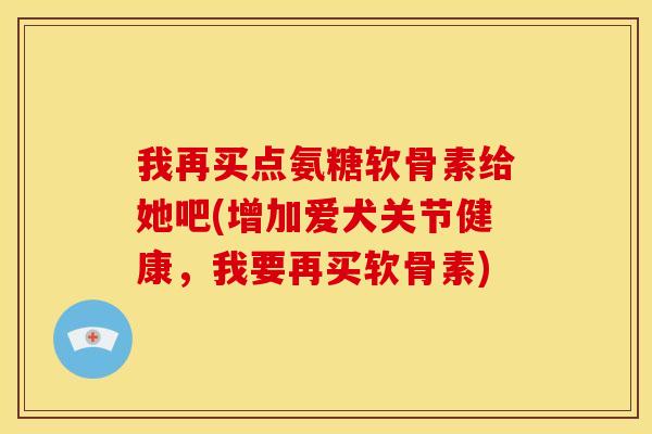 我再买点氨糖软骨素给她吧(增加爱犬关节健康，我要再买软骨素)