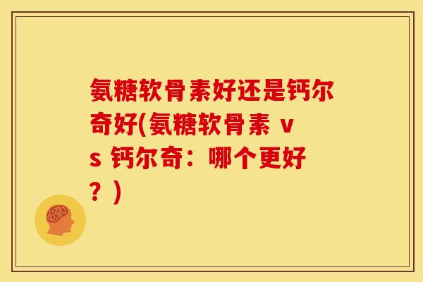 氨糖软骨素好还是钙尔奇好(氨糖软骨素 vs 钙尔奇：哪个更好？)