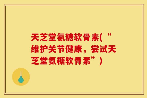 天芝堂氨糖软骨素(“维护关节健康，尝试天芝堂氨糖软骨素”)