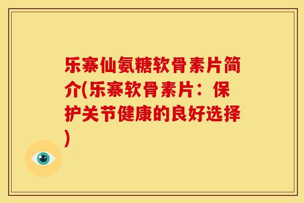 乐寨仙氨糖软骨素片简介(乐寨软骨素片：保护关节健康的良好选择)