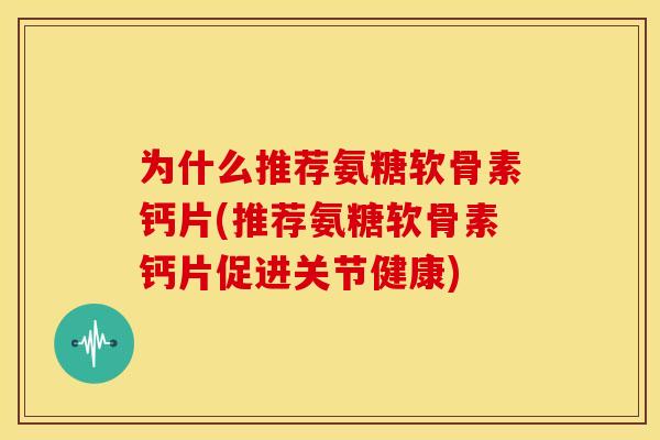 为什么推荐氨糖软骨素钙片(推荐氨糖软骨素钙片促进关节健康)