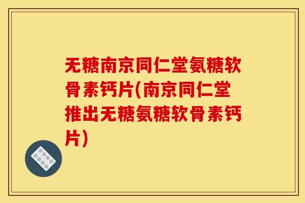无糖南京同仁堂氨糖软骨素钙片(南京同仁堂推出无糖氨糖软骨素钙片)
