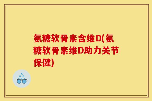 氨糖软骨素含维D(氨糖软骨素维D助力关节保健)