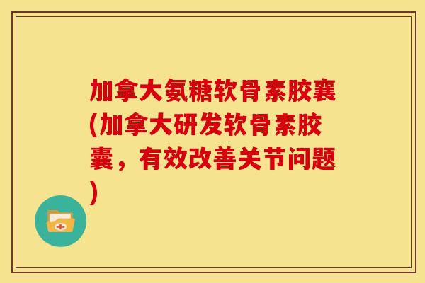 加拿大氨糖软骨素胶襄(加拿大研发软骨素胶囊，有效改善关节问题)