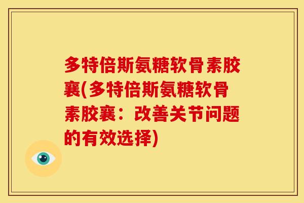 多特倍斯氨糖软骨素胶襄(多特倍斯氨糖软骨素胶襄：改善关节问题的有效选择)