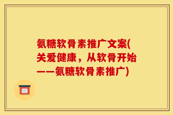氨糖软骨素推广文案(关爱健康，从软骨开始——氨糖软骨素推广)