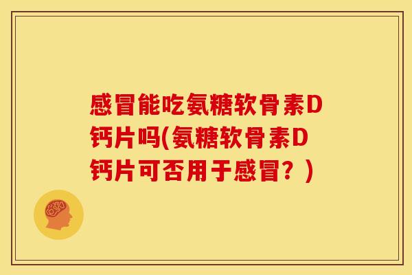 感冒能吃氨糖软骨素D钙片吗(氨糖软骨素D钙片可否用于感冒？)